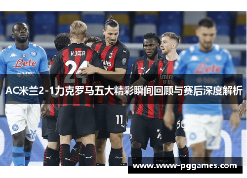AC米兰2-1力克罗马五大精彩瞬间回顾与赛后深度解析
