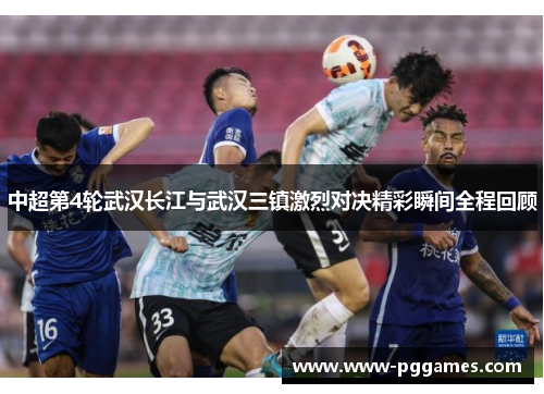 中超第4轮武汉长江与武汉三镇激烈对决精彩瞬间全程回顾