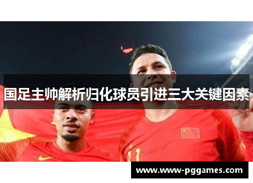 国足主帅解析归化球员引进三大关键因素 国足主帅解析归化球员引进三大关键因素