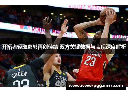 开拓者轻取鹈鹕再创佳绩 双方关键数据与表现深度解析 开拓者轻取鹈鹕再创佳绩 双方关键数据与表现深度解析