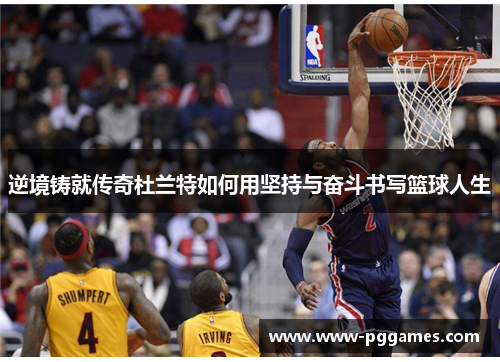 逆境铸就传奇杜兰特如何用坚持与奋斗书写篮球人生