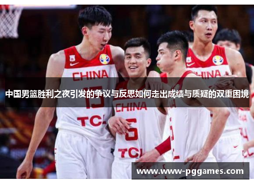 中国男篮胜利之夜引发的争议与反思如何走出成绩与质疑的双重困境