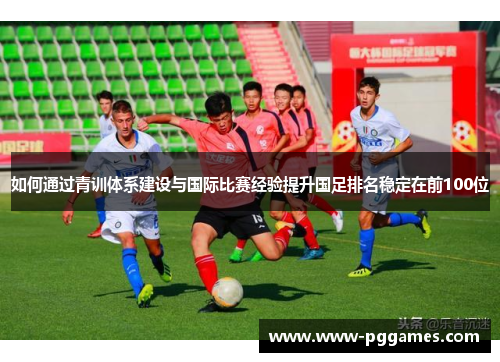 如何通过青训体系建设与国际比赛经验提升国足排名稳定在前100位