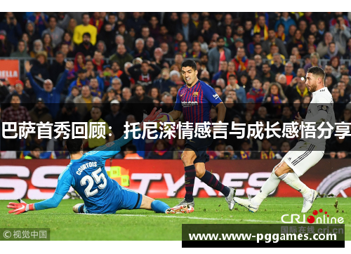 巴萨首秀回顾：托尼深情感言与成长感悟分享
