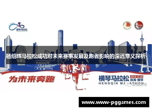 杨绍辉马拉松成功对未来赛事发展及跑者影响的深远意义探析 杨绍辉马拉松成功对未来赛事发展及跑者影响的深远意义探析