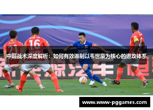 中超战术深度解析:如何有效遏制以韦世豪为核心的进攻体系 中超战术深度解析:如何有效遏制以韦世豪为核心的进攻体系