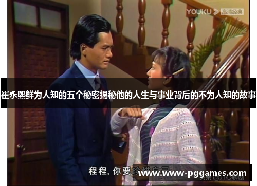 崔永熙鲜为人知的五个秘密揭秘他的人生与事业背后的不为人知的故事 崔永熙鲜为人知的五个秘密揭秘他的人生与事业背后的不为人知的故事