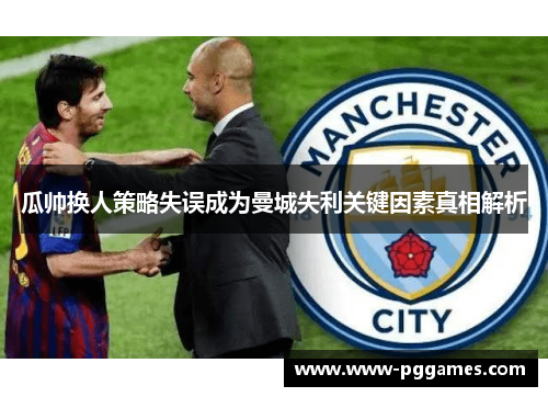 瓜帅换人策略失误成为曼城失利关键因素真相解析 瓜帅换人策略失误成为曼城失利关键因素真相解析
