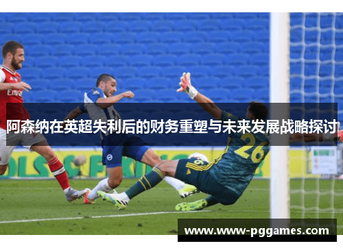 阿森纳在英超失利后的财务重塑与未来发展战略探讨