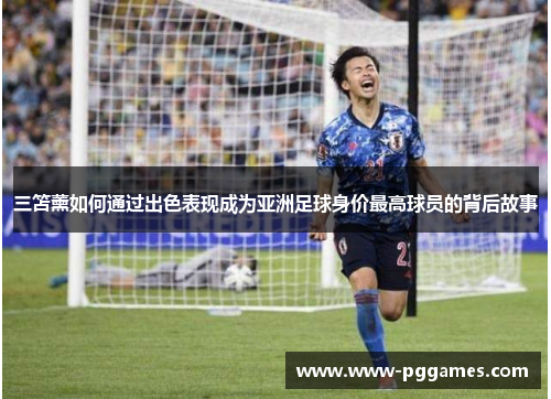 三笘薰如何通过出色表现成为亚洲足球身价最高球员的背后故事