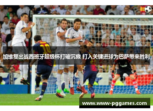 加维复出战西班牙超级杯打破沉寂 打入关键进球为巴萨带来胜利