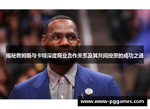 揭秘詹姆斯与卡特深度商业合作关系及其共同投资的成功之道