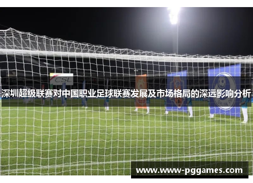 深圳超级联赛对中国职业足球联赛发展及市场格局的深远影响分析