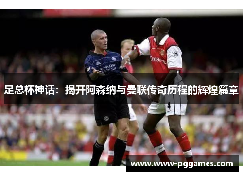足总杯神话：揭开阿森纳与曼联传奇历程的辉煌篇章