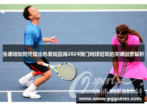 张德培如何凭借出色表现赢得2024澳门网球冠军的关键因素解析 张德培如何凭借出色表现赢得2024澳门网球冠军的关键因素解析