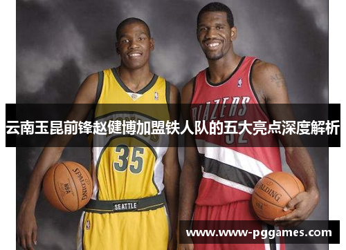 云南玉昆前锋赵健博加盟铁人队的五大亮点深度解析