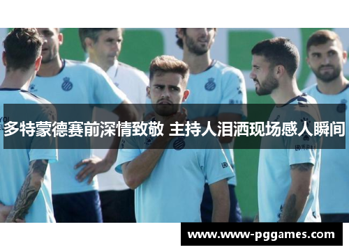 多特蒙德赛前深情致敬 主持人泪洒现场感人瞬间