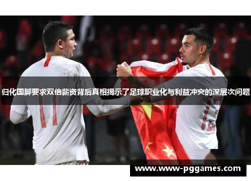 归化国脚要求双倍薪资背后真相揭示了足球职业化与利益冲突的深层次问题