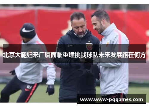 北京大腿归来广厦面临重建挑战球队未来发展路在何方 北京大腿归来广厦面临重建挑战球队未来发展路在何方