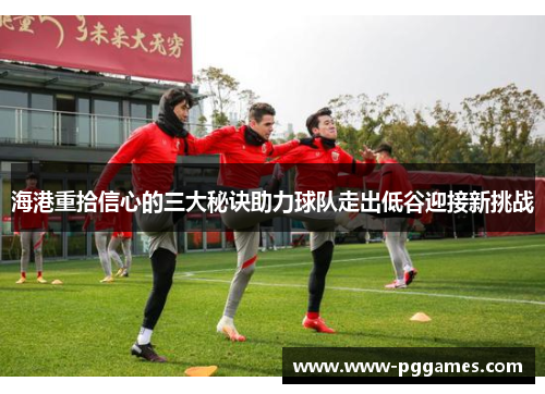 海港重拾信心的三大秘诀助力球队走出低谷迎接新挑战