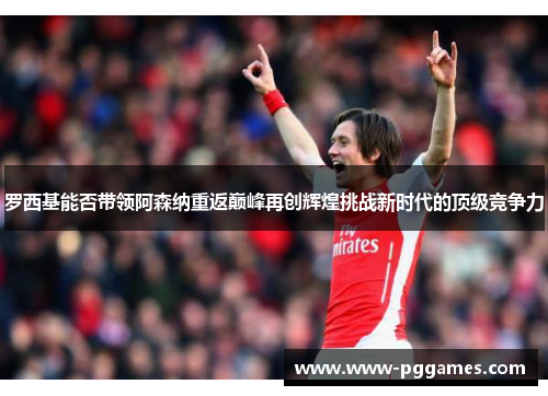 罗西基能否带领阿森纳重返巅峰再创辉煌挑战新时代的顶级竞争力 罗西基能否带领阿森纳重返巅峰再创辉煌挑战新时代的顶级竞争力