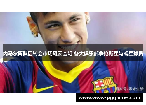 内马尔离队后转会市场风云变幻 各大俱乐部争抢新星与明星球员 内马尔离队后转会市场风云变幻 各大俱乐部争抢新星与明星球员