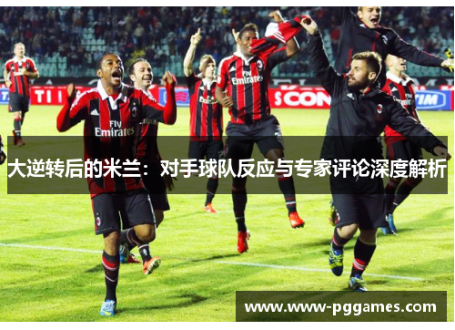 大逆转后的米兰：对手球队反应与专家评论深度解析