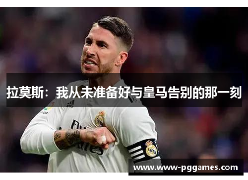拉莫斯:我从未准备好与皇马告别的那一刻 拉莫斯:我从未准备好与皇马告别的那一刻