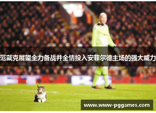 范戴克展望全力备战并全情投入安菲尔德主场的强大威力