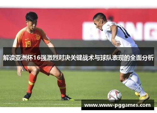解读亚洲杯16强激烈对决关键战术与球队表现的全面分析