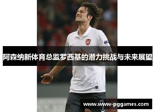 阿森纳新体育总监罗西基的潜力挑战与未来展望