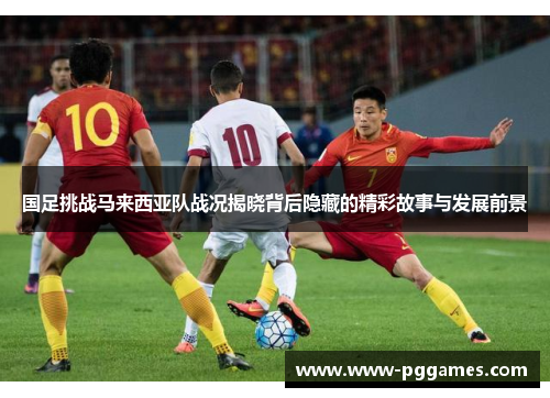 国足挑战马来西亚队战况揭晓背后隐藏的精彩故事与发展前景