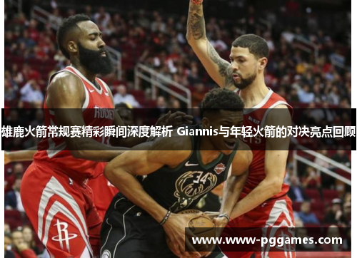 雄鹿火箭常规赛精彩瞬间深度解析 Giannis与年轻火箭的对决亮点回顾