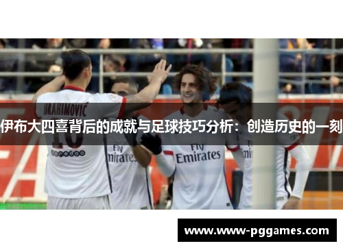 伊布大四喜背后的成就与足球技巧分析：创造历史的一刻