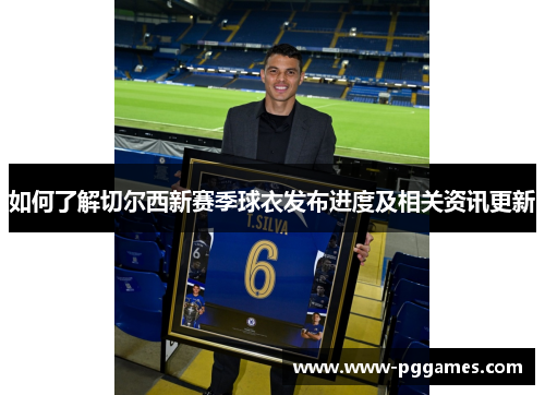 如何了解切尔西新赛季球衣发布进度及相关资讯更新