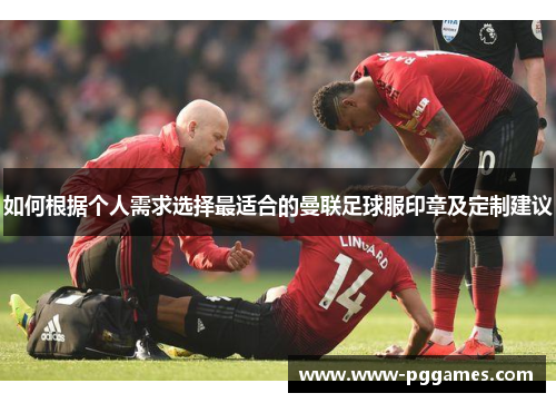 如何根据个人需求选择最适合的曼联足球服印章及定制建议