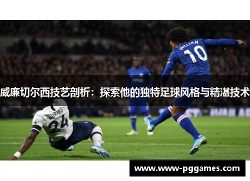 威廉切尔西技艺剖析:探索他的独特足球风格与精湛技术 威廉切尔西技艺剖析:探索他的独特足球风格与精湛技术
