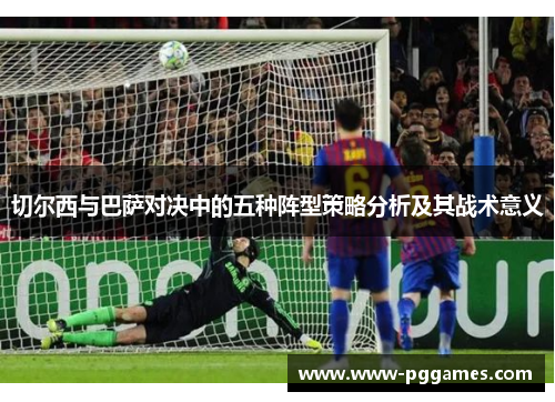 切尔西与巴萨对决中的五种阵型策略分析及其战术意义 切尔西与巴萨对决中的五种阵型策略分析及其战术意义