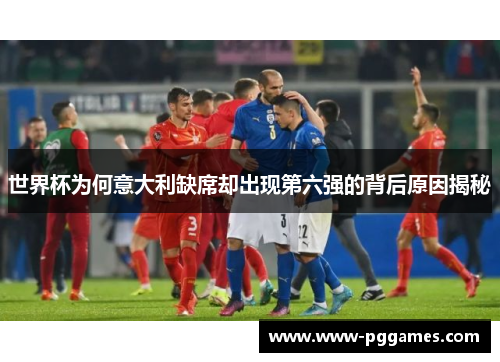 世界杯为何意大利缺席却出现第六强的背后原因揭秘