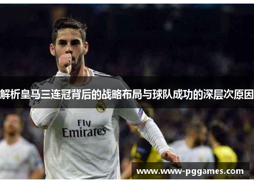解析皇马三连冠背后的战略布局与球队成功的深层次原因