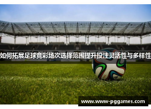 如何拓展足球竞彩场次选择范围提升投注灵活性与多样性