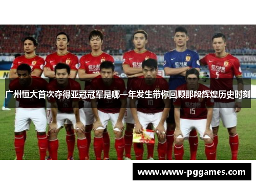 广州恒大首次夺得亚冠冠军是哪一年发生带你回顾那段辉煌历史时刻 广州恒大首次夺得亚冠冠军是哪一年发生带你回顾那段辉煌历史时刻