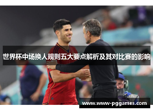 世界杯中场换人规则五大要点解析及其对比赛的影响 世界杯中场换人规则五大要点解析及其对比赛的影响