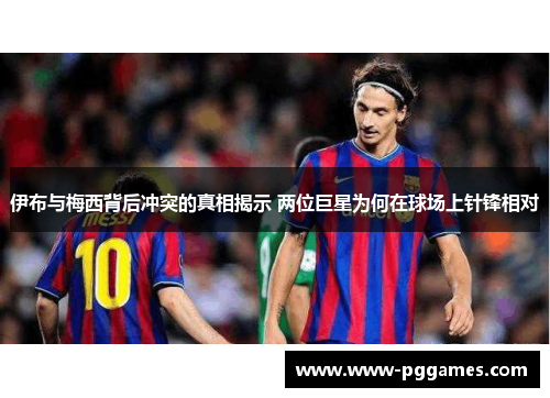 伊布与梅西背后冲突的真相揭示 两位巨星为何在球场上针锋相对 伊布与梅西背后冲突的真相揭示 两位巨星为何在球场上针锋相对