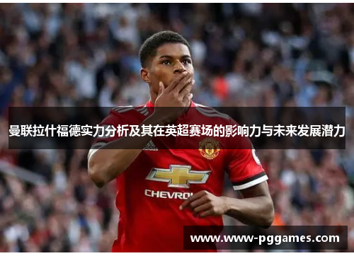 曼联拉什福德实力分析及其在英超赛场的影响力与未来发展潜力 曼联拉什福德实力分析及其在英超赛场的影响力与未来发展潜力