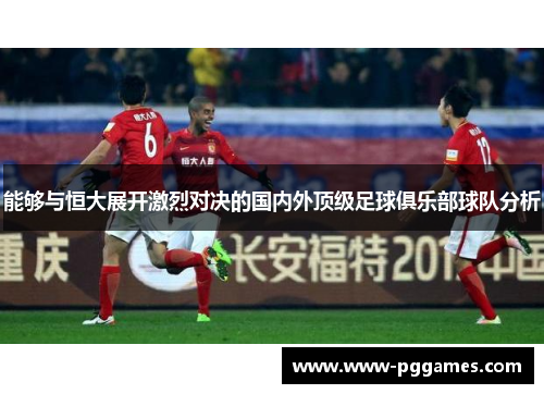 能够与恒大展开激烈对决的国内外顶级足球俱乐部球队分析 能够与恒大展开激烈对决的国内外顶级足球俱乐部球队分析