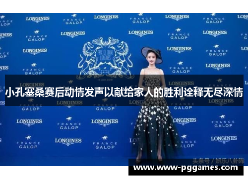 小孔塞桑赛后动情发声以献给家人的胜利诠释无尽深情