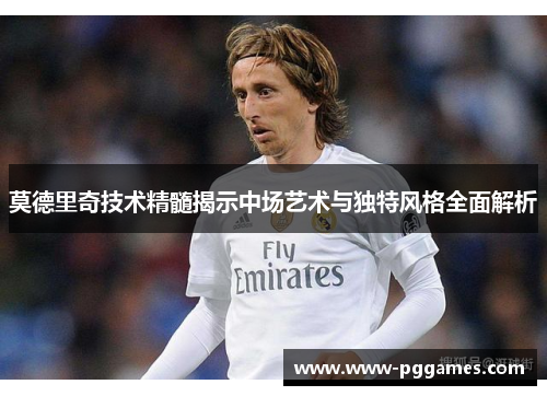 莫德里奇技术精髓揭示中场艺术与独特风格全面解析