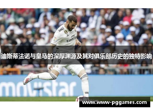 迪斯蒂法诺与皇马的深厚渊源及其对俱乐部历史的独特影响