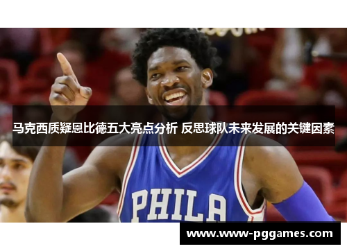 马克西质疑恩比德五大亮点分析 反思球队未来发展的关键因素